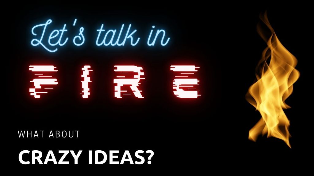 Let’s talk in fire: What about crazy ideas?